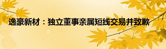 逸豪新材：独立董事亲属短线交易并致歉