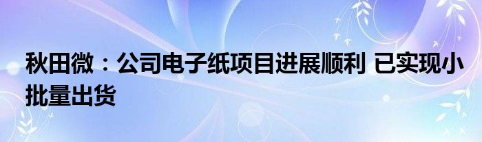 秋田微：公司电子纸项目进展顺利 已实现小批量出货