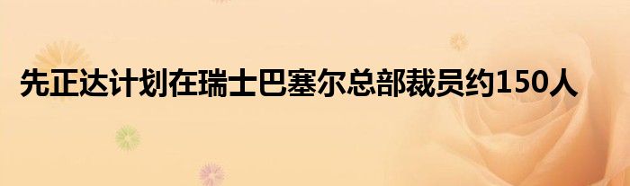 先正达计划在瑞士巴塞尔总部裁员约150人