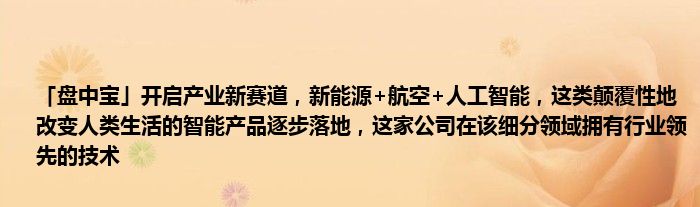 「盘中宝」开启产业新赛道，新能源+航空+人工智能，这类颠覆性地改变人类生活的智能产品逐步落地，这家公司在该细分领域拥有行业领先的技术