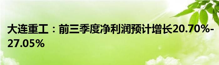 大连重工：前三季度净利润预计增长20.70%-27.05%