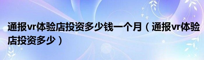 通报vr体验店投资多少钱一个月（通报vr体验店投资多少）