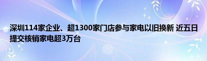 深圳114家企业、超1300家门店参与家电以旧换新 近五日提交核销家电超3万台