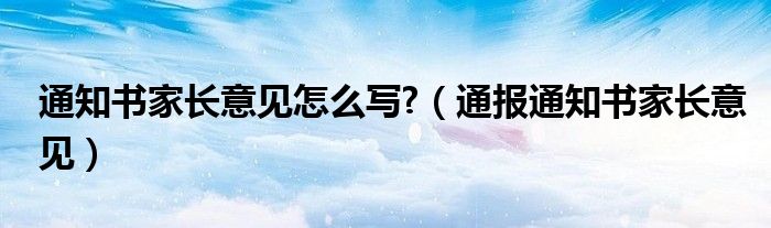 通知书家长意见怎么写?（通报通知书家长意见）