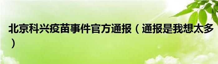 北京科兴疫苗事件官方通报（通报是我想太多）