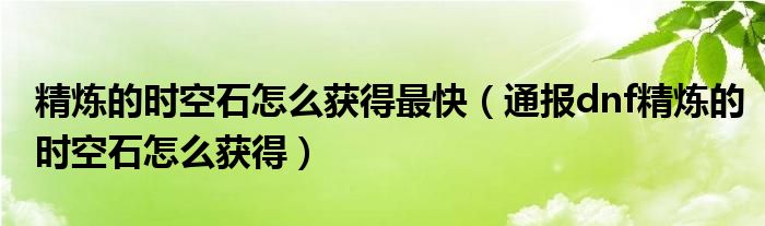 精炼的时空石怎么获得最快（通报dnf精炼的时空石怎么获得）