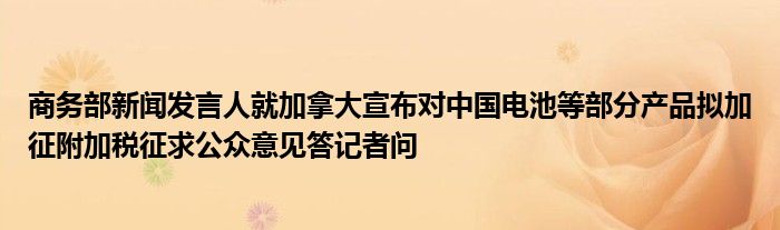 商务部新闻发言人就加拿大宣布对中国电池等部分产品拟加征附加税征求公众意见答记者问