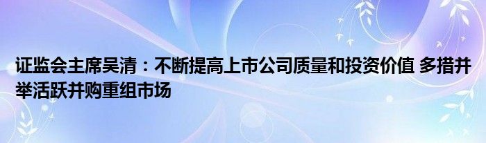 证监会主席吴清：不断提高上市公司质量和投资价值 多措并举活跃并购重组市场