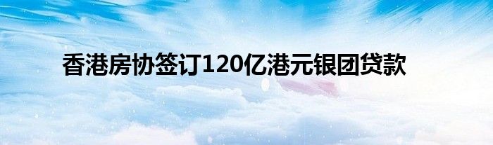 香港房协签订120亿港元银团贷款