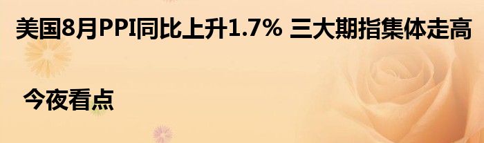 美国8月PPI同比上升1.7% 三大期指集体走高 | 今夜看点