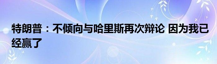 特朗普：不倾向与哈里斯再次辩论 因为我已经赢了