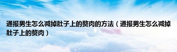 通报男生怎么减掉肚子上的赘肉的方法（通报男生怎么减掉肚子上的赘肉）