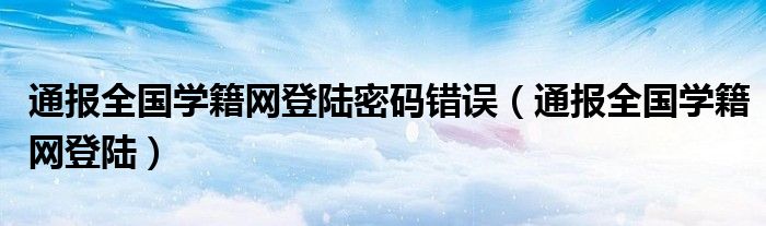 通报全国学籍网登陆密码错误（通报全国学籍网登陆）