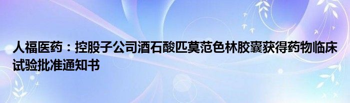 人福医药：控股子公司酒石酸匹莫范色林胶囊获得药物临床试验批准通知书