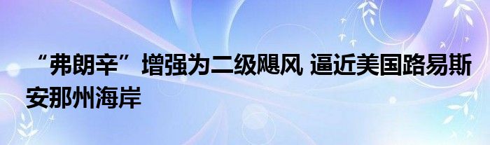 “弗朗辛”增强为二级飓风 逼近美国路易斯安那州海岸