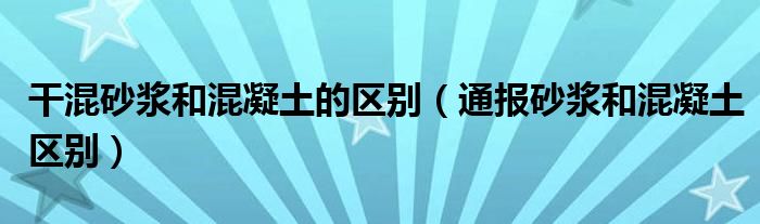 干混砂浆和混凝土的区别（通报砂浆和混凝土区别）