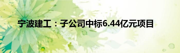 宁波建工：子公司中标6.44亿元项目