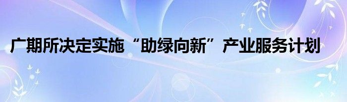 广期所决定实施“助绿向新”产业服务计划