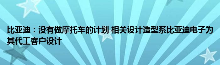 比亚迪：没有做摩托车的计划 相关设计造型系比亚迪电子为其代工客户设计