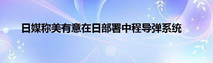 日媒称美有意在日部署中程导弹系统