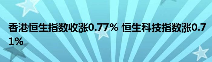 香港恒生指数收涨0.77% 恒生科技指数涨0.71%