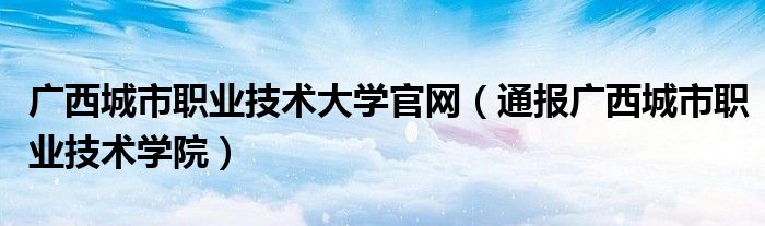 广西城市职业技术大学官网（通报广西城市职业技术学院）