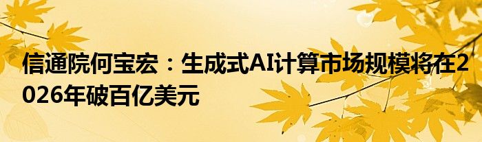 信通院何宝宏：生成式AI计算市场规模将在2026年破百亿美元