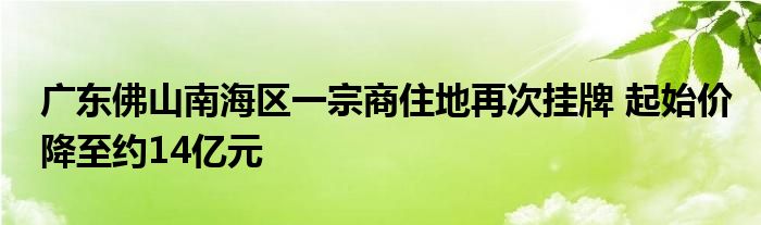 广东佛山南海区一宗商住地再次挂牌 起始价降至约14亿元