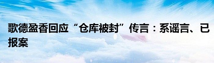 歌德盈香回应“仓库被封”传言：系谣言、已报案