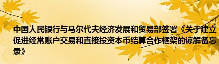 中国人民银行与马尔代夫经济发展和贸易部签署《关于建立促进经常账户交易和直接投资本币结算合作框架的谅解备忘录》