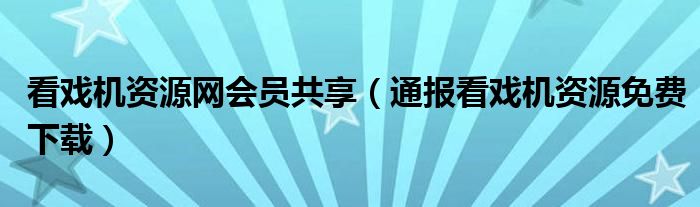 看戏机资源网会员共享（通报看戏机资源免费下载）