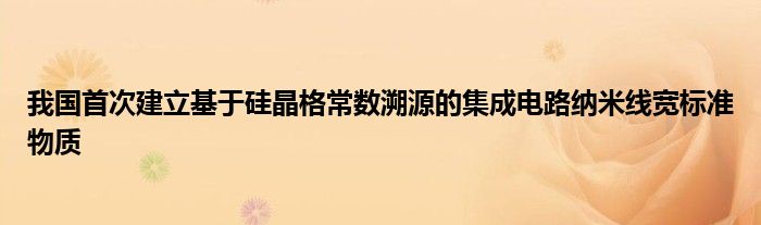 我国首次建立基于硅晶格常数溯源的集成电路纳米线宽标准物质