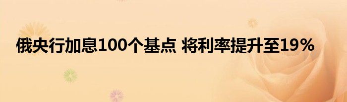 俄央行加息100个基点 将利率提升至19%