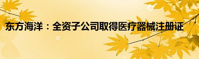 东方海洋：全资子公司取得医疗器械注册证