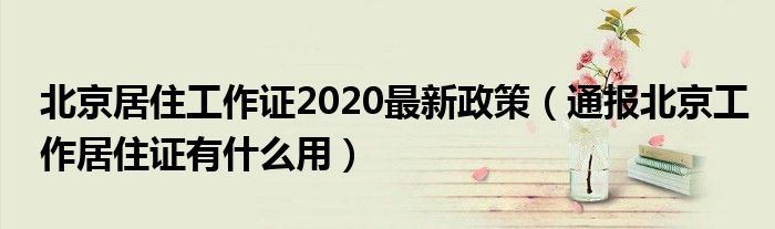 北京居住工作证2020最新政策（通报北京工作居住证有什么用）