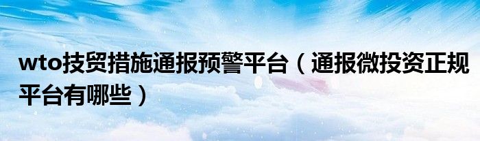 wto技贸措施通报预警平台（通报微投资正规平台有哪些）