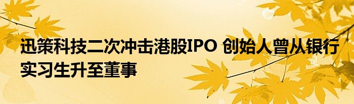 迅策科技二次冲击港股IPO 创始人曾从银行实习生升至董事