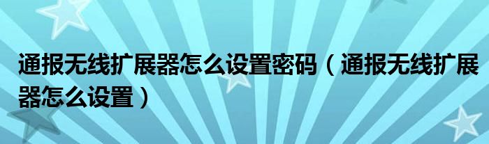 通报无线扩展器怎么设置密码（通报无线扩展器怎么设置）