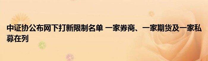 中证协公布网下打新限制名单 一家券商、一家期货及一家私募在列