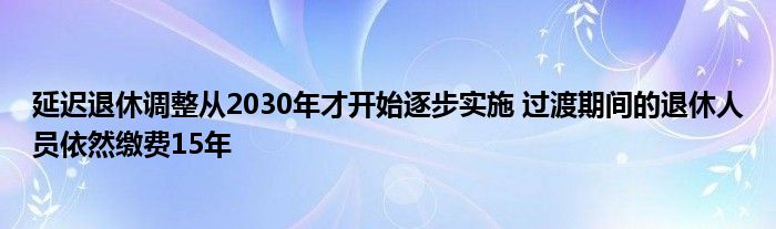 延迟退休调整从2030年才开始逐步实施 过渡期间的退休人员依然缴费15年