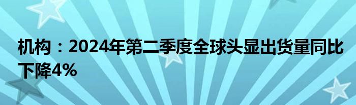 机构：2024年第二季度全球头显出货量同比下降4%