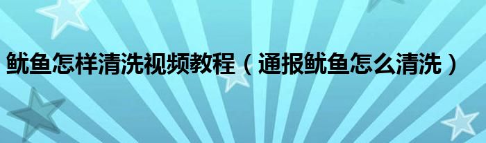 鱿鱼怎样清洗视频教程（通报鱿鱼怎么清洗）