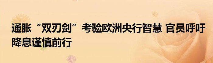 通胀“双刃剑”考验欧洲央行智慧 官员呼吁降息谨慎前行