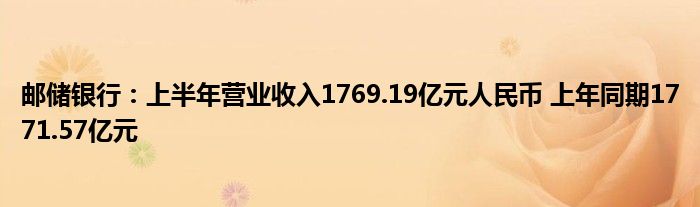 邮储银行：上半年营业收入1769.19亿元人民币 上年同期1771.57亿元