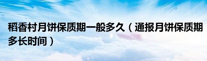 稻香村月饼保质期一般多久（通报月饼保质期多长时间）