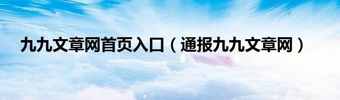 九九文章网首页入口（通报九九文章网）