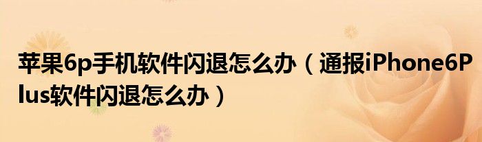 苹果6p手机软件闪退怎么办（通报iPhone6Plus软件闪退怎么办）