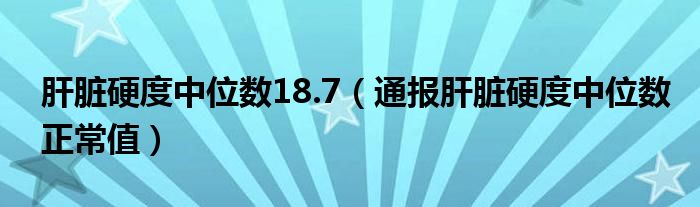 肝脏硬度中位数18.7（通报肝脏硬度中位数正常值）