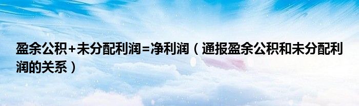 盈余公积+未分配利润=净利润（通报盈余公积和未分配利润的关系）