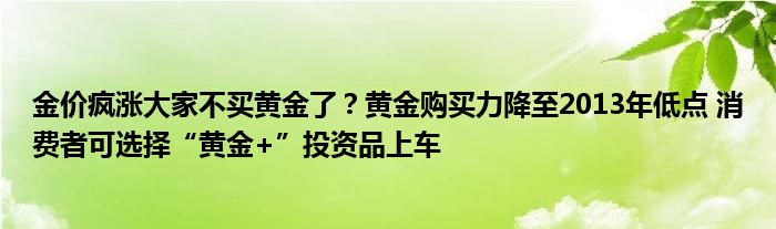 金价疯涨大家不买黄金了？黄金购买力降至2013年低点 消费者可选择“黄金+”投资品上车